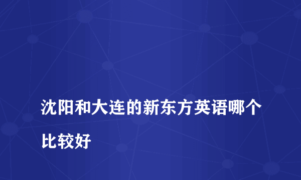 
沈阳和大连的新东方英语哪个比较好

