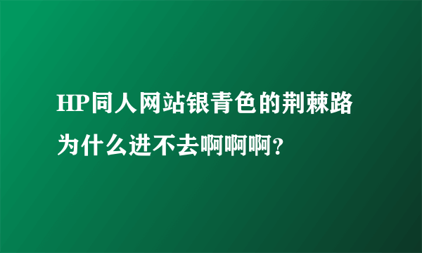 HP同人网站银青色的荆棘路为什么进不去啊啊啊？