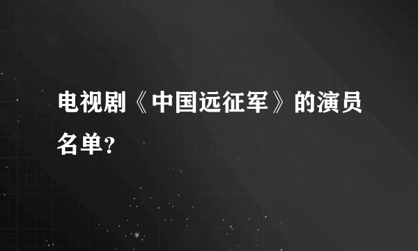 电视剧《中国远征军》的演员名单？