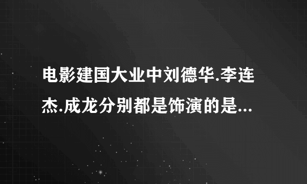 电影建国大业中刘德华.李连杰.成龙分别都是饰演的是什么角色？