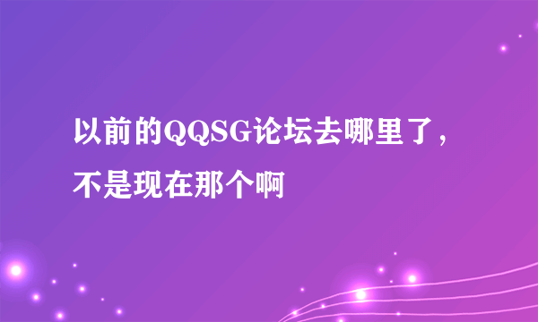 以前的QQSG论坛去哪里了，不是现在那个啊