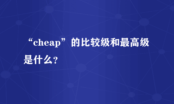 “cheap”的比较级和最高级是什么？