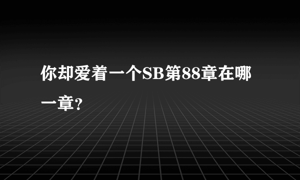 你却爱着一个SB第88章在哪一章？