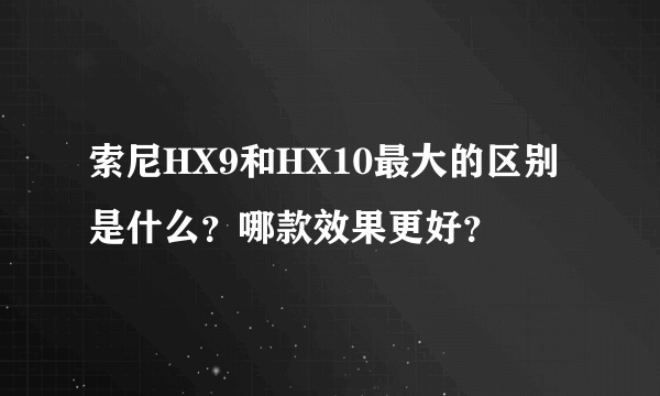 索尼HX9和HX10最大的区别是什么？哪款效果更好？