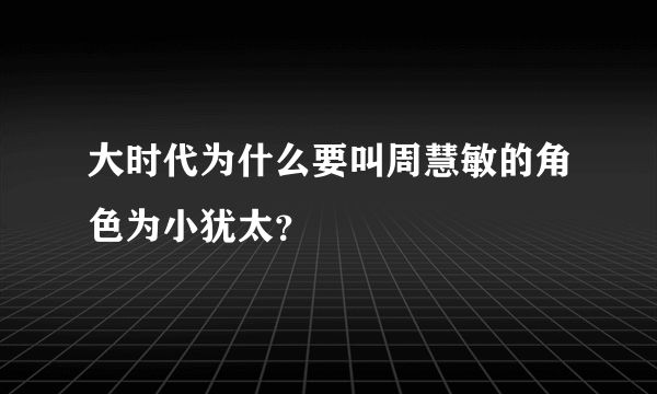 大时代为什么要叫周慧敏的角色为小犹太？