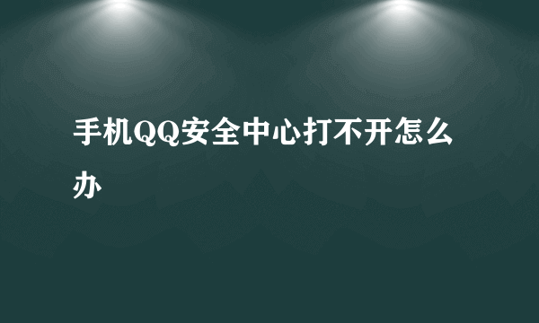 手机QQ安全中心打不开怎么办