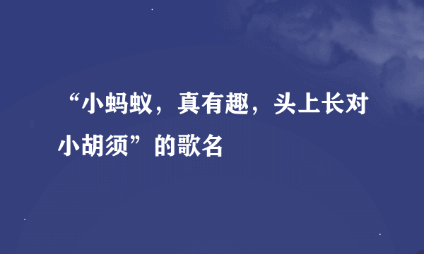 “小蚂蚁，真有趣，头上长对小胡须”的歌名