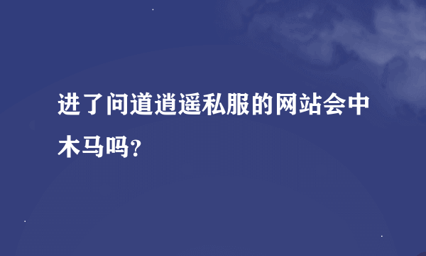 进了问道逍遥私服的网站会中木马吗？