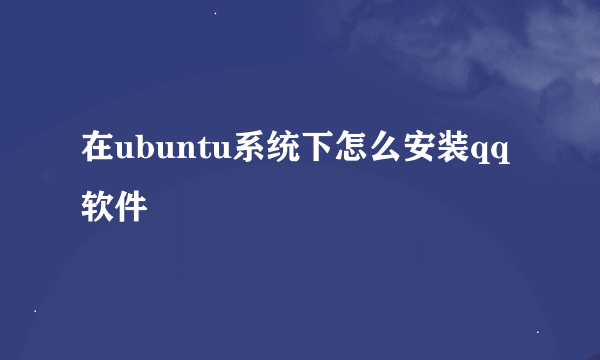 在ubuntu系统下怎么安装qq软件