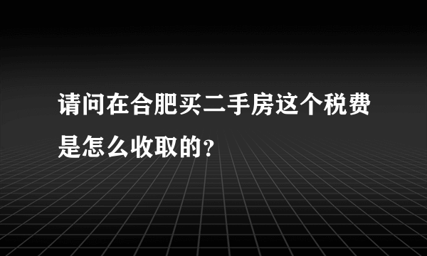 请问在合肥买二手房这个税费是怎么收取的？