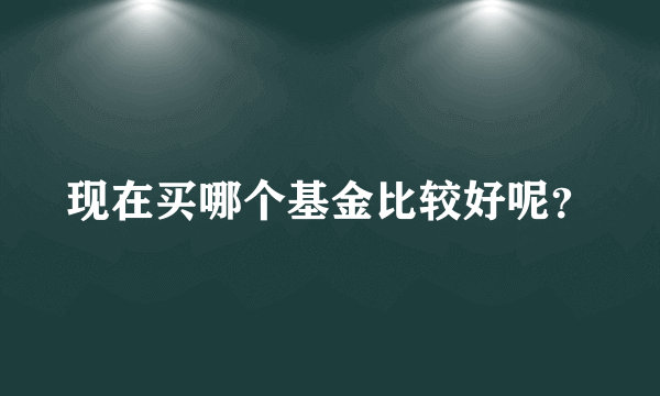 现在买哪个基金比较好呢？