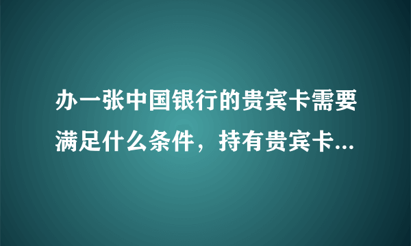 办一张中国银行的贵宾卡需要满足什么条件，持有贵宾卡又有哪些好处？