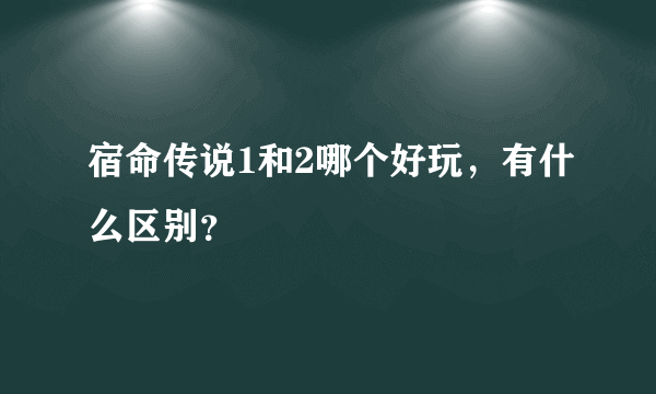 宿命传说1和2哪个好玩，有什么区别？