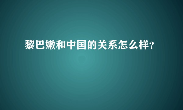 黎巴嫩和中国的关系怎么样？