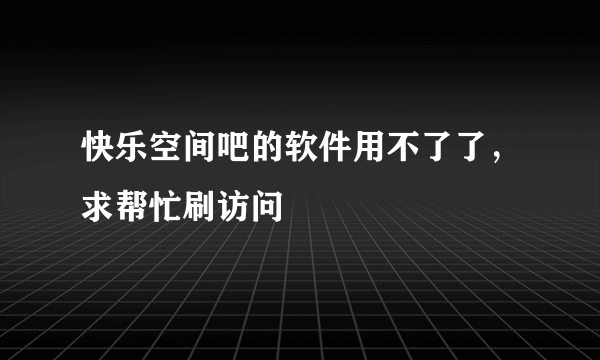 快乐空间吧的软件用不了了，求帮忙刷访问