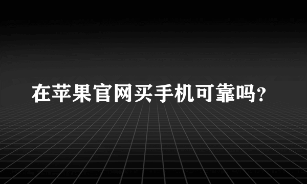 在苹果官网买手机可靠吗？