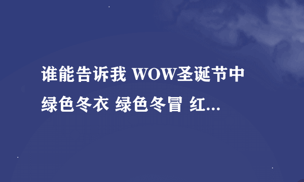 谁能告诉我 WOW圣诞节中 绿色冬衣 绿色冬冒 红色冬衣 红色冬帽 寒冬长靴 图纸在那有?