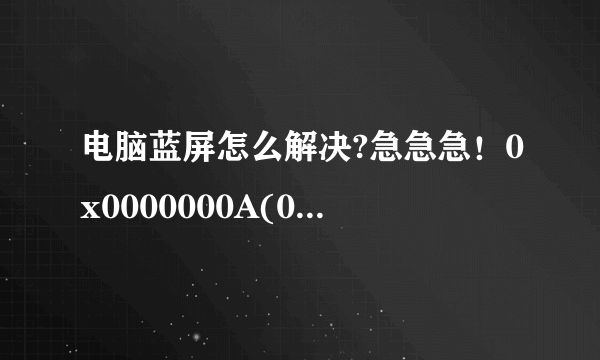 电脑蓝屏怎么解决?急急急！0x0000000A(0x0A100011,0X00000002,0X00000000,0X804EDBAC)