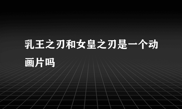 乳王之刃和女皇之刃是一个动画片吗