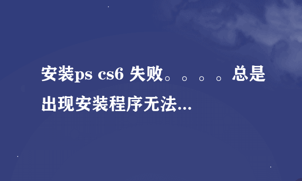 安装ps cs6 失败。。。。总是出现安装程序无法初始化。。。