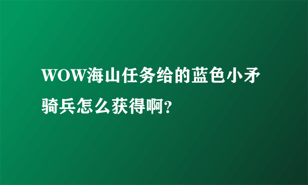 WOW海山任务给的蓝色小矛骑兵怎么获得啊？