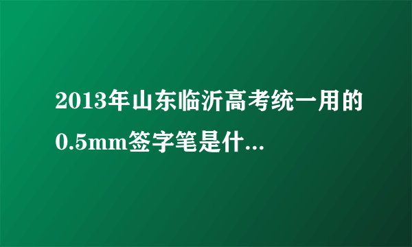 2013年山东临沂高考统一用的0.5mm签字笔是什么牌子的，最好能给张照片