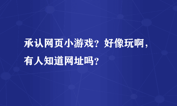 承认网页小游戏？好像玩啊，有人知道网址吗？