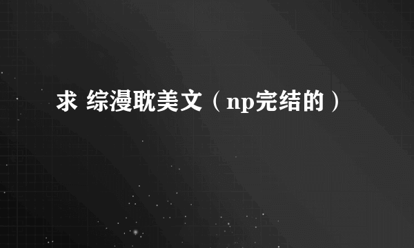 求 综漫耽美文（np完结的）