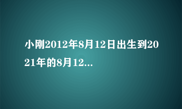 小刚2012年8月12日出生到2021年的8月12日刚好多少周岁？