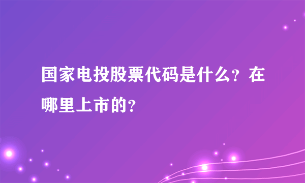 国家电投股票代码是什么？在哪里上市的？