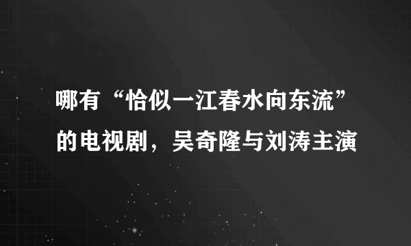 哪有“恰似一江春水向东流”的电视剧，吴奇隆与刘涛主演