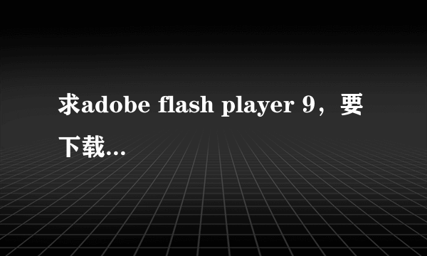 求adobe flash player 9，要下载到安卓手机里啊，急急急急急