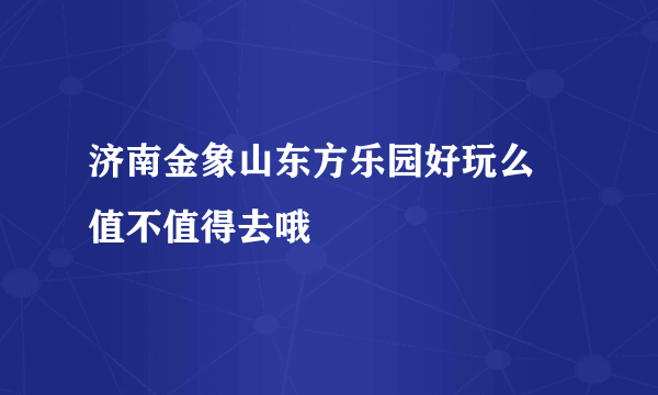 济南金象山东方乐园好玩么 值不值得去哦