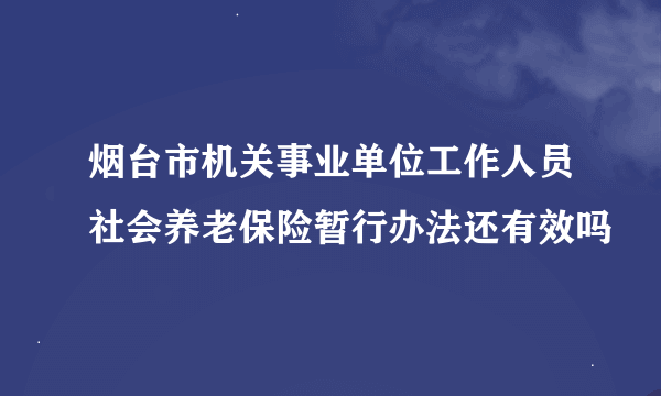 烟台市机关事业单位工作人员社会养老保险暂行办法还有效吗