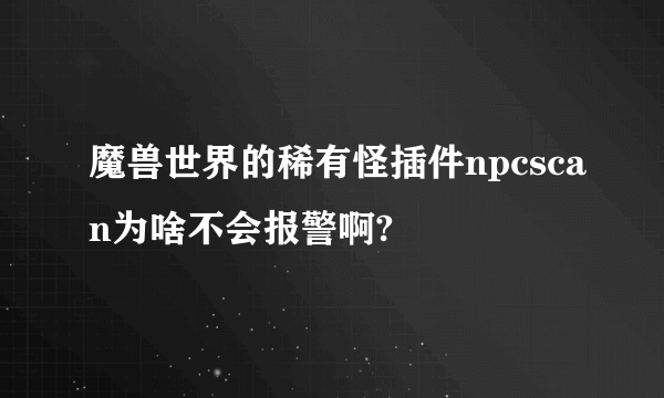 魔兽世界的稀有怪插件npcscan为啥不会报警啊?