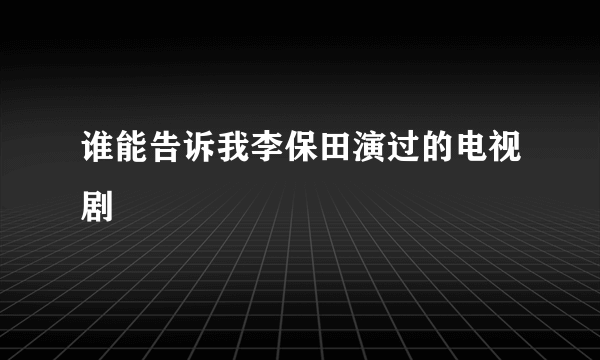 谁能告诉我李保田演过的电视剧