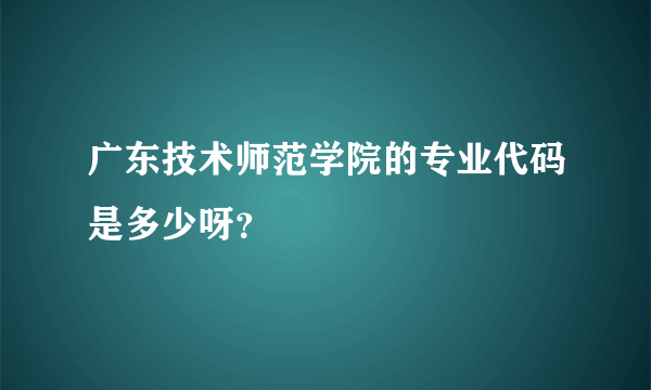 广东技术师范学院的专业代码是多少呀？