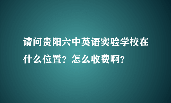 请问贵阳六中英语实验学校在什么位置？怎么收费啊？