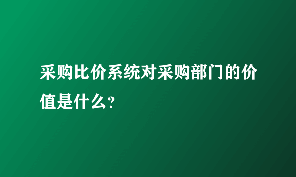 采购比价系统对采购部门的价值是什么？