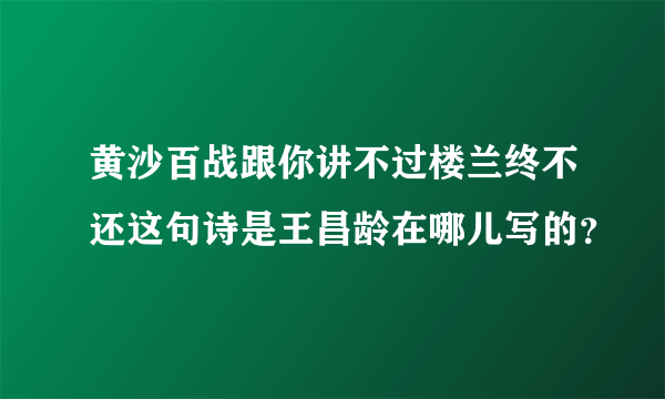 黄沙百战跟你讲不过楼兰终不还这句诗是王昌龄在哪儿写的？