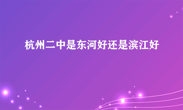 杭州二中是东河好还是滨江好