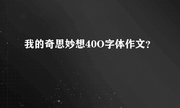 我的奇思妙想40O字体作文？