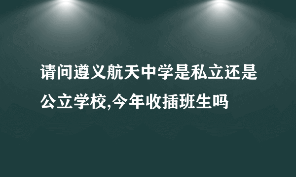 请问遵义航天中学是私立还是公立学校,今年收插班生吗