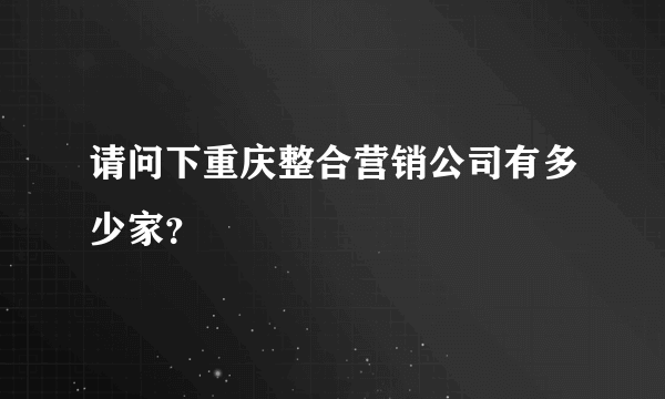 请问下重庆整合营销公司有多少家？