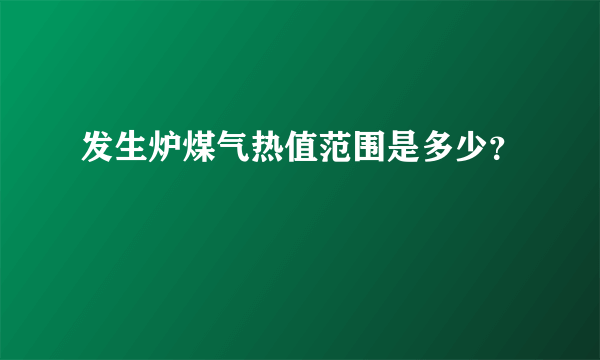 发生炉煤气热值范围是多少？