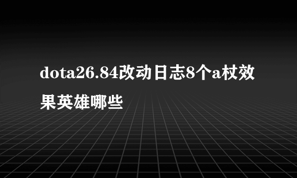 dota26.84改动日志8个a杖效果英雄哪些