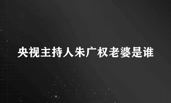 央视主持人朱广权老婆是谁