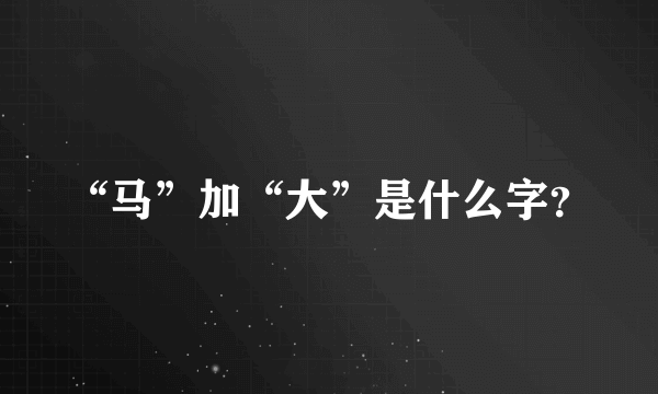 “马”加“大”是什么字？