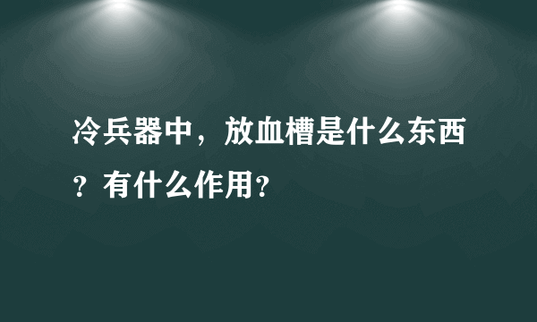 冷兵器中，放血槽是什么东西？有什么作用？