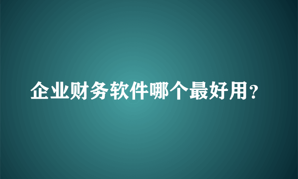 企业财务软件哪个最好用？